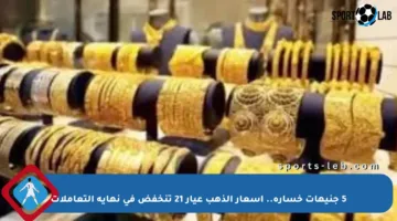 5 جنيهات خسارة.. أسعار الذهب عيار 21 تنخفض في نهاية التعاملات